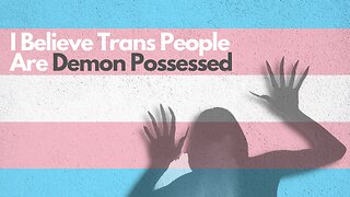 I Believe Trans People Are Demon Possessed