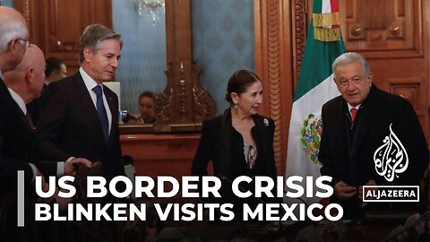 US border crisis: Blinken discusses migration with Mexican president