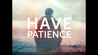 BE PATIENT!! YOU WILL HAVE A LONGER LIFE