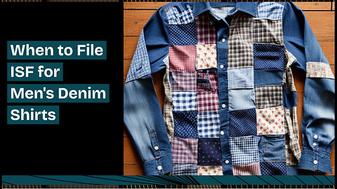 Demystifying ISF Filing for Men's Denim Shirts: Timelines and Tips