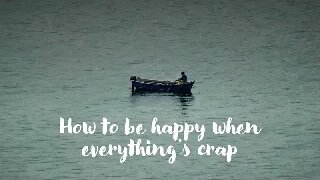 How to be happy when everything's crap