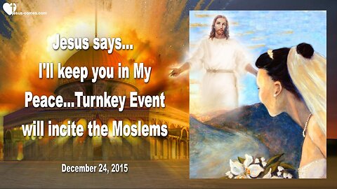 Dec 24, 2015 ❤️ Jesus says... The Turnkey Event will incite Muslims, but I will keep you in My Peace