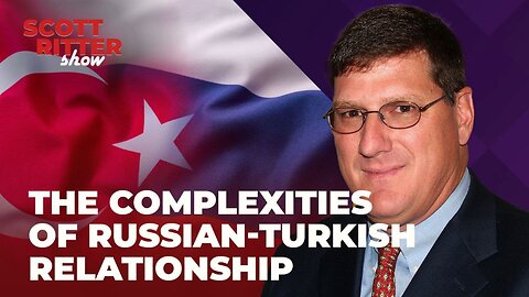 Scott Ritter Show - The Complexities of Russian Turkish Relationship