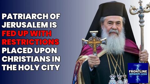 NEWSFLASH: Patriarch of Jerusalem FED UP with Police, Virus Restrictions on Christians in Holy City!
