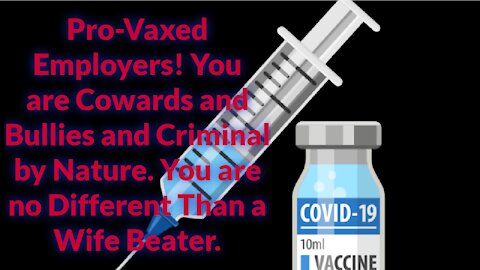 Pro-Vaxed Employers! You are Cowards and Bullies and Criminal by Nature.
