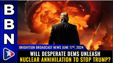 BBN, June 17, 2024 – Will desperate Dems unleash NUCLEAR ANNIHILATION to stop Trump?