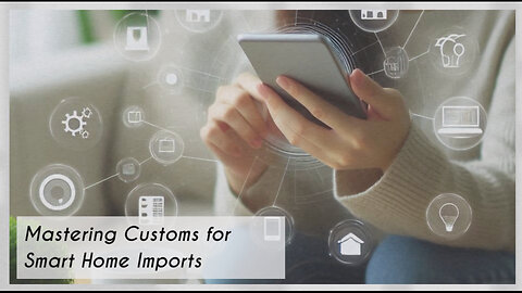 Importing the Future: Navigating Customs for Smart Home Devices and Technology