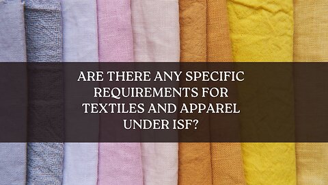 Are There Any Specific Requirements For Textiles And Apparel Under ISF?