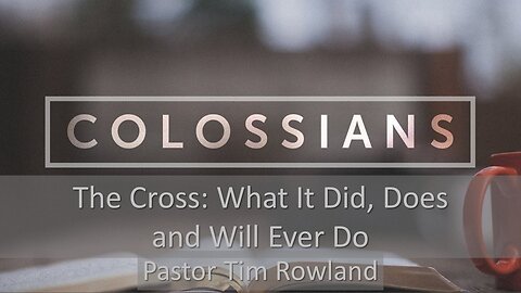 “Colossians: The Cross what It Did, Does and Will Ever Do” by Pastor Tim Rowland