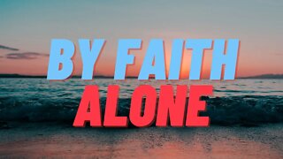 What I Believe Part 1: By Faith Alone