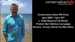 Conservative Daily PM Show 4pm MDT / 6pm EST L. Todd Wood of CD Media: "Protect Our Children Campaign;" Ukraine, Turkey, World Conflict News