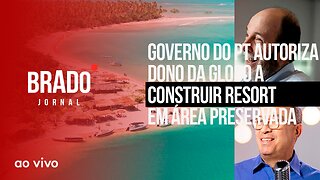 GOVERNO DO PT AUTORIZA DONO DA GLOBO A CONSTRUIR RESORT - AO VIVO: BRADO JORNAL - 13/03/2023