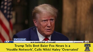 Trump Tells Bret Baier Fox News Is a 'Hostile Network', Calls Nikki Haley 'Overrated'