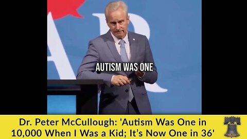 Dr. Peter McCullough: 'Autism Was One in 10,000 When I Was a Kid; It’s Now One in 36'