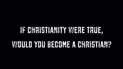 If Christianity Were True, Would You Become A Christian?