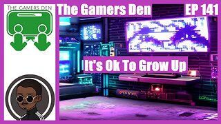 The Gamers Den EP 141 - It's Ok To Grow Up