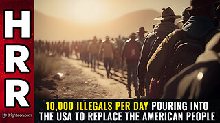 10,000 illegals PER DAY pouring into the USA to REPLACE the American people