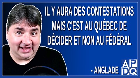 il y aura des contestations mais c'est au Québec de décider et non au Fédéral