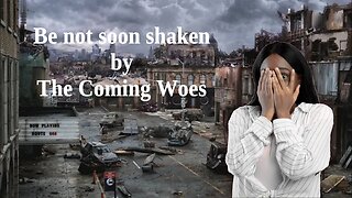 Be not soon shaken by The Coming Woes