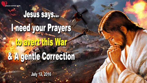 July 13, 2016 ❤️ Jesus says... I need your Prayers to avert this War and a gentle Correction