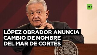 López Obrador anuncia el cambio de nombre oficial del Mar de Cortés a Golfo de California