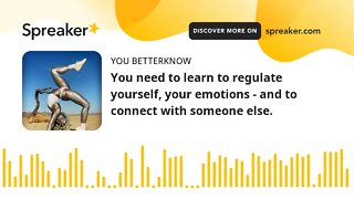 You need to learn to regulate yourself, your emotions - and to connect with someone else.