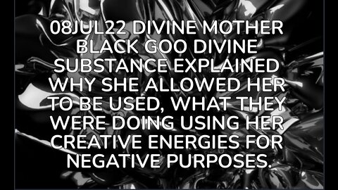 08JUL22 DIVINE MOTHER BLACK GOO DIVINE SUBSTANCE EXPLAINED WHY SHE ALLOWED HER TO BE USED,