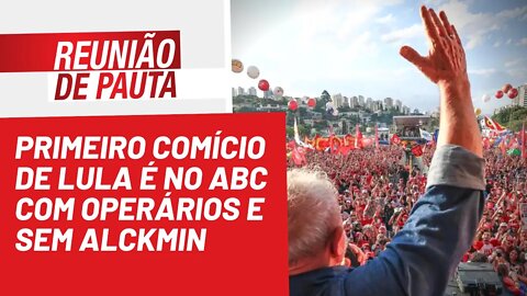 Primeiro comício de Lula é no ABC com operários e sem Alckmin - Reunião de Pauta nº 1.027 - 17/08/22