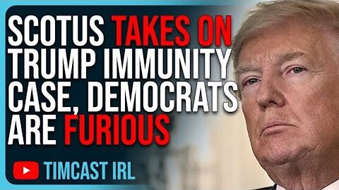 SCOTUS TAKES ON TRUMP IMMUNITY CASE DELAYING PROSECUTION, DEMOCRATS ARE FURIOUS