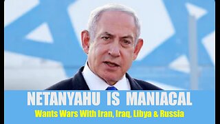 Maniacal Netanyahu Says He Wants Wars With Iran, Iraq, Libya & Russia