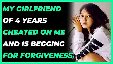 My girlfriend of 4 years cheated on me and is begging for forgiveness. (Reddit Cheating)