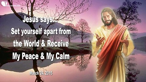March 24, 2015 ❤️ Jesus says... Set yourself apart from the World & Receive My Peace and Calm