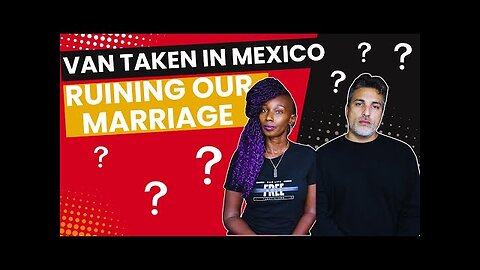 Mexico Took Our Van And Its Affecting Our Relationship | Full Transparency