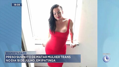 Resposta da PM: Preso suspeito de matar mulher trans no dia 18 de julho, em Ipatinga.