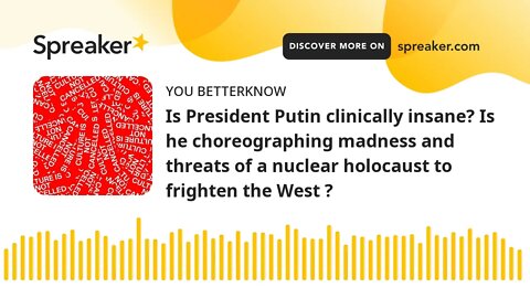 Is President Putin clinically insane? Is he choreographing madness and threats of a nuclear holocaus