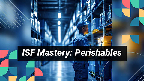 Mastering the ISF Process: Essential for Importers of Perishable Goods