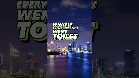 Every time you went toilet!