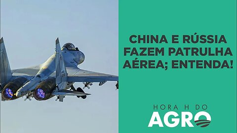 China e Rússia se unem para realizar patrulha aérea; entenda! | HORA H DO AGRO