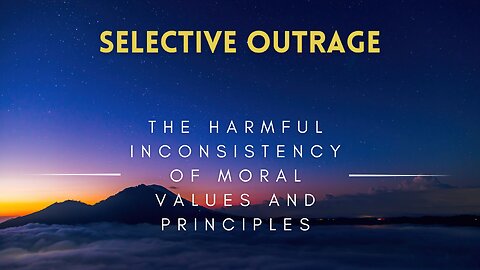 23 - Selective Outrage - The Harmful Inconsistency of Moral Values and Principles