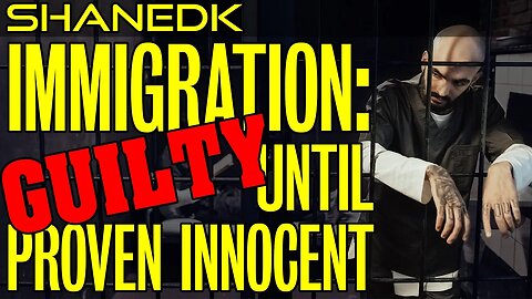 Immigration: Guilty Until Proven Innocent