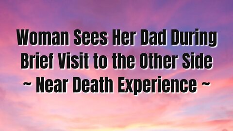 Woman Sees Her Dad After 19 Years During Brief Visit to the Other Side ~ NDE ~ Near Death Experience
