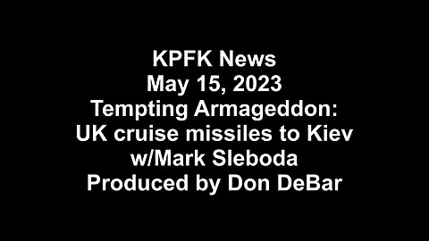 KPFK News, May 15, 2023 - Tempting Armageddon: UK cruise missiles to Kiev, w/Mark Sleboda