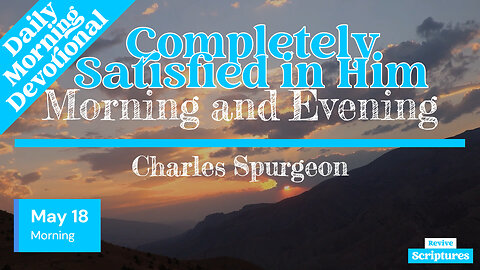 May 18 Morning Devotional | Completely Satisfied in Him | Morning and Evening by Charles Spurgeon