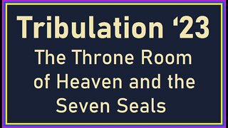 Tribulation 23 - The Throne Room of Heaven and the Seven Seals