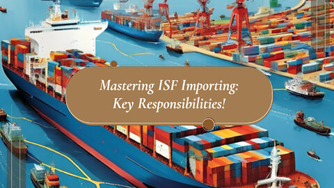 Mastering ISF: The Crucial Responsibilities of Importers