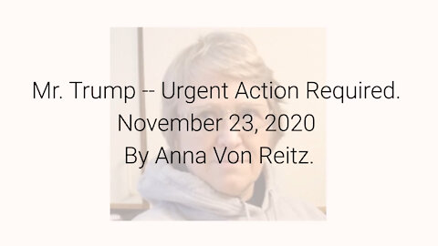 Mr. Trump -- Urgent Action Required November 23, 2020 By Anna Von Reitz