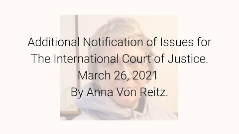 Additional Notification of Issues for The International Court of Justice 03/26/21 By Anna Von Reitz