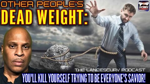 OTHER PEOPLE'S DEAD WEIGHT: YOU'LL KILL YOURSELF TRYING TO BE EVERYONES SAVIOR! | LANCESCURV