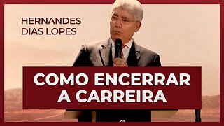 COMO ENCERRAR A CARREIRA? | Hernandes Dias Lopes