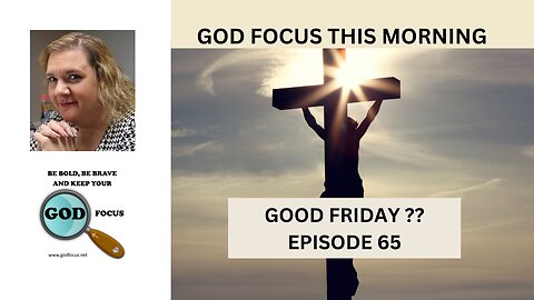 GOD FOCUS THIS MORNING -- EPISODE 65 GOOD FRIDAY ??